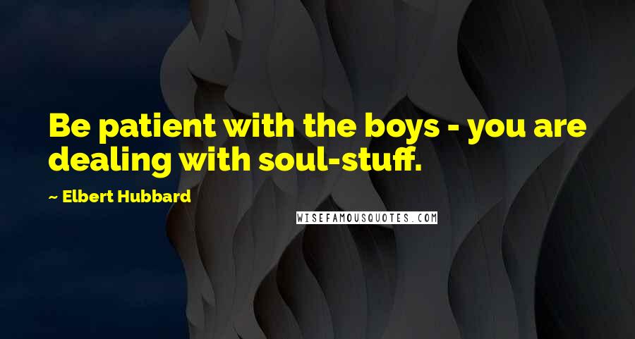 Elbert Hubbard Quotes: Be patient with the boys - you are dealing with soul-stuff.