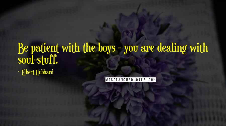 Elbert Hubbard Quotes: Be patient with the boys - you are dealing with soul-stuff.