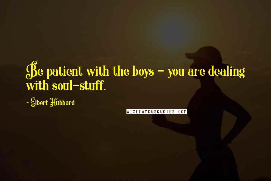 Elbert Hubbard Quotes: Be patient with the boys - you are dealing with soul-stuff.