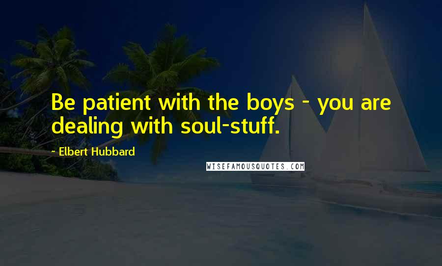 Elbert Hubbard Quotes: Be patient with the boys - you are dealing with soul-stuff.