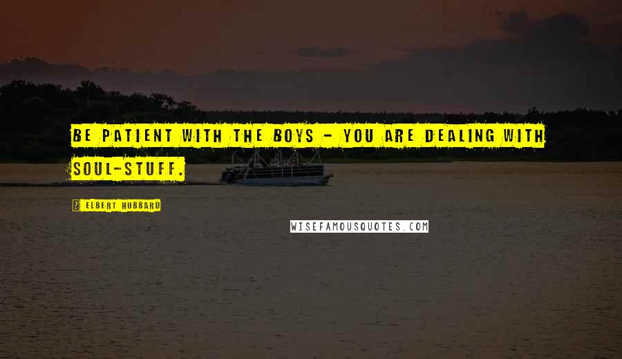 Elbert Hubbard Quotes: Be patient with the boys - you are dealing with soul-stuff.