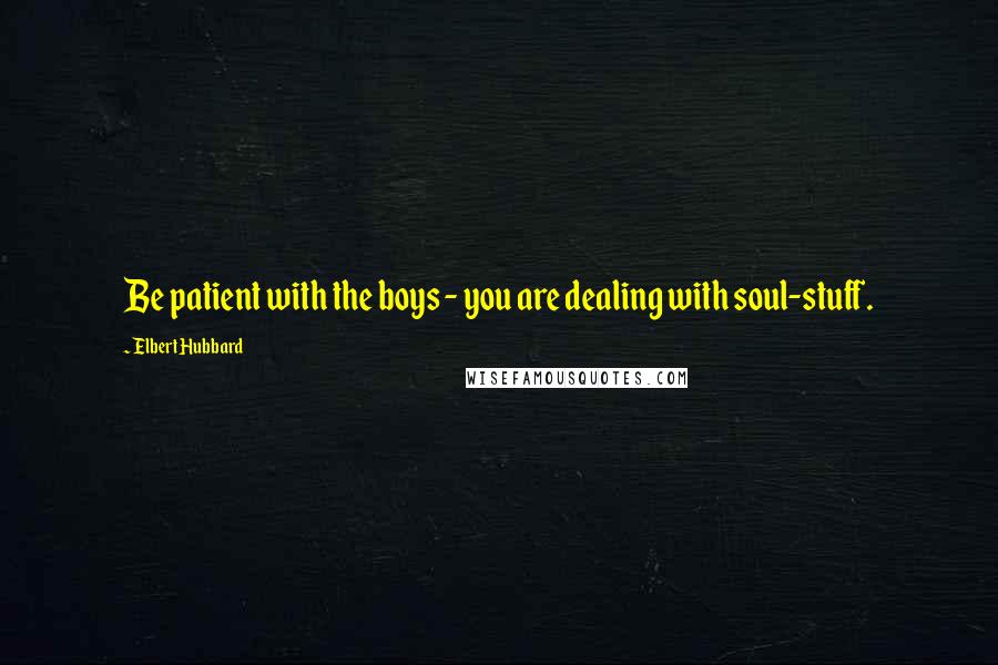 Elbert Hubbard Quotes: Be patient with the boys - you are dealing with soul-stuff.