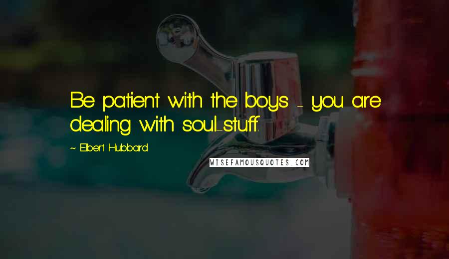 Elbert Hubbard Quotes: Be patient with the boys - you are dealing with soul-stuff.