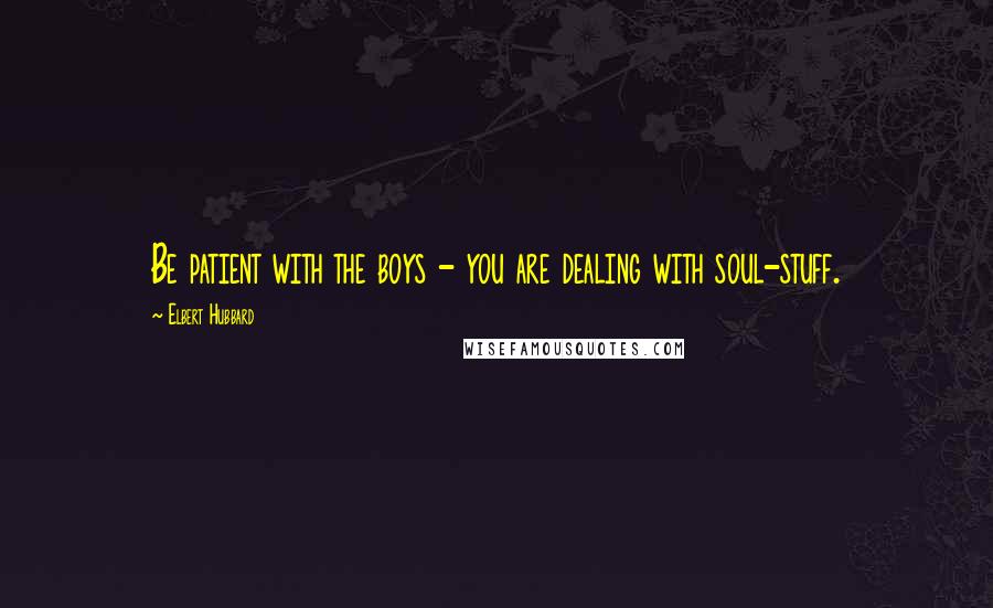 Elbert Hubbard Quotes: Be patient with the boys - you are dealing with soul-stuff.