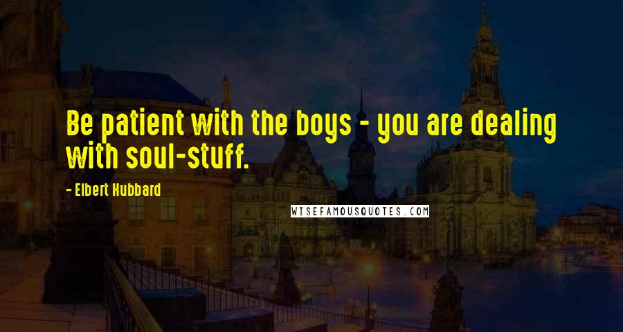 Elbert Hubbard Quotes: Be patient with the boys - you are dealing with soul-stuff.