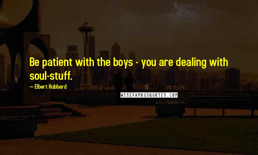 Elbert Hubbard Quotes: Be patient with the boys - you are dealing with soul-stuff.