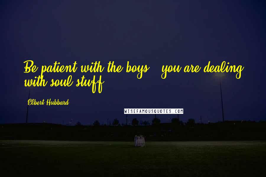 Elbert Hubbard Quotes: Be patient with the boys - you are dealing with soul-stuff.