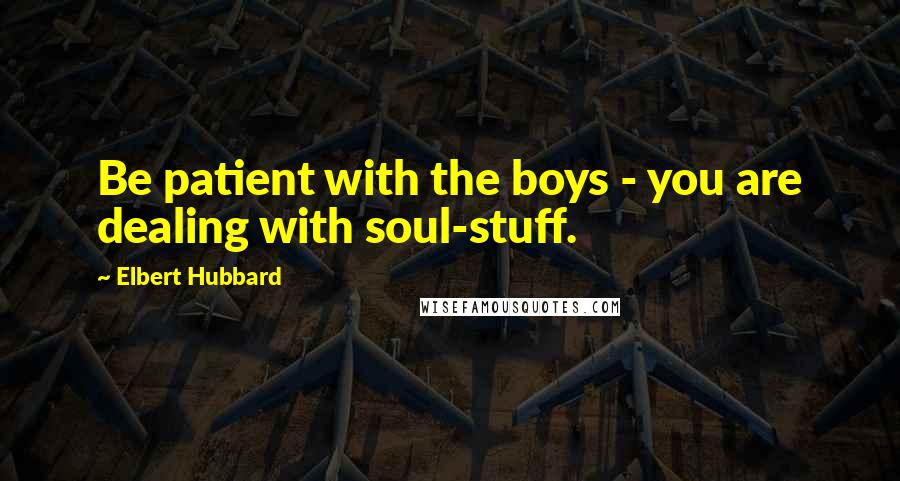 Elbert Hubbard Quotes: Be patient with the boys - you are dealing with soul-stuff.