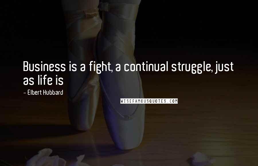 Elbert Hubbard Quotes: Business is a fight, a continual struggle, just as life is