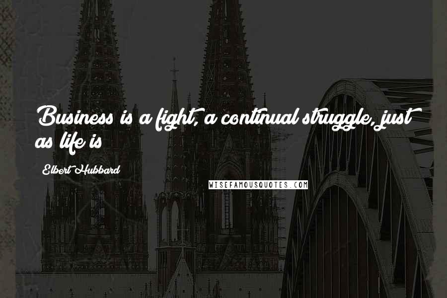 Elbert Hubbard Quotes: Business is a fight, a continual struggle, just as life is