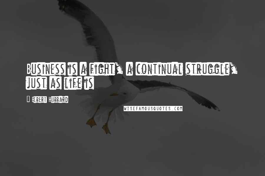 Elbert Hubbard Quotes: Business is a fight, a continual struggle, just as life is