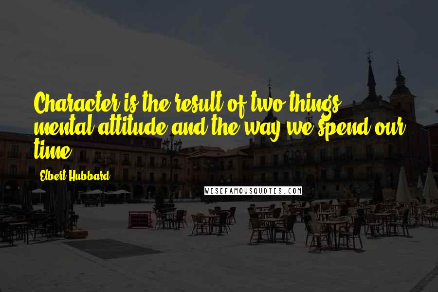 Elbert Hubbard Quotes: Character is the result of two things: mental attitude and the way we spend our time.