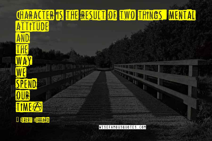 Elbert Hubbard Quotes: Character is the result of two things: mental attitude and the way we spend our time.