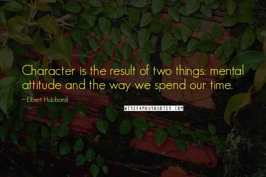 Elbert Hubbard Quotes: Character is the result of two things: mental attitude and the way we spend our time.