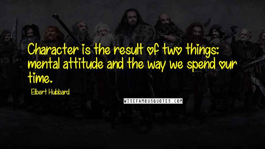 Elbert Hubbard Quotes: Character is the result of two things: mental attitude and the way we spend our time.