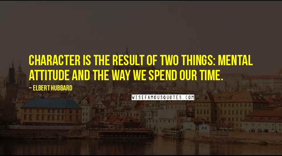 Elbert Hubbard Quotes: Character is the result of two things: mental attitude and the way we spend our time.