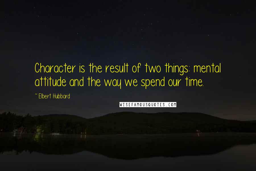 Elbert Hubbard Quotes: Character is the result of two things: mental attitude and the way we spend our time.