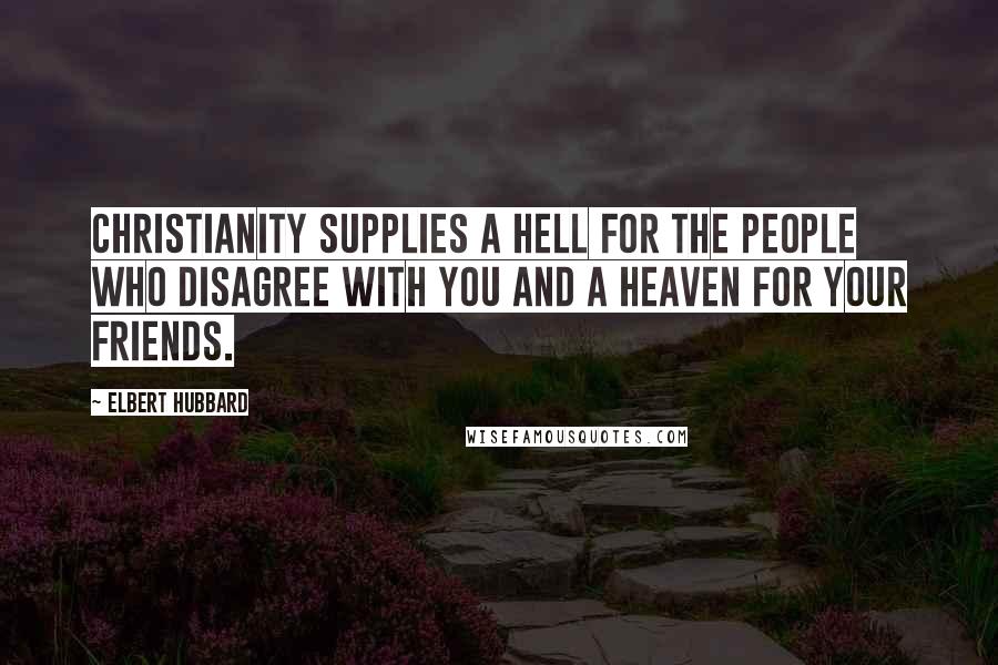 Elbert Hubbard Quotes: Christianity supplies a Hell for the people who disagree with you and a Heaven for your friends.