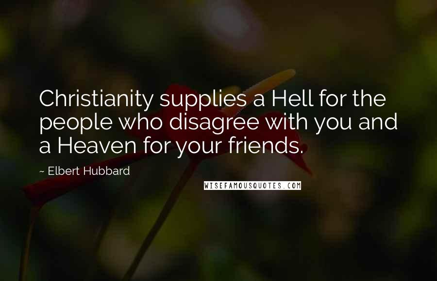 Elbert Hubbard Quotes: Christianity supplies a Hell for the people who disagree with you and a Heaven for your friends.