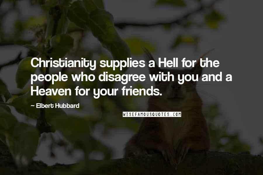 Elbert Hubbard Quotes: Christianity supplies a Hell for the people who disagree with you and a Heaven for your friends.