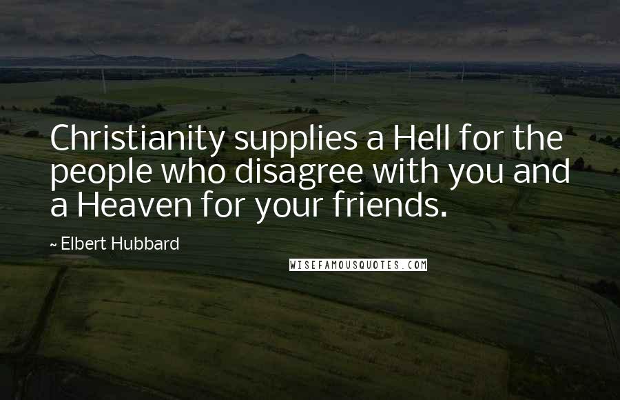 Elbert Hubbard Quotes: Christianity supplies a Hell for the people who disagree with you and a Heaven for your friends.