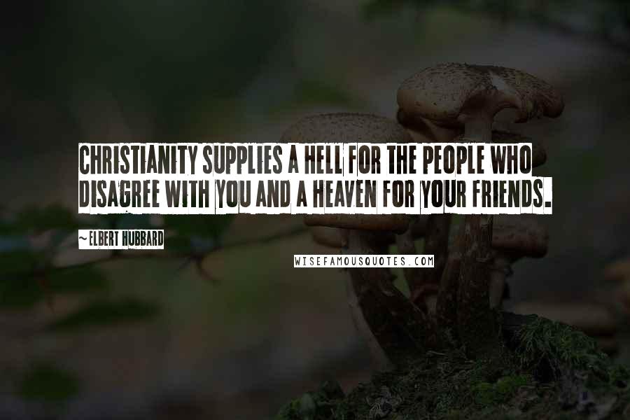 Elbert Hubbard Quotes: Christianity supplies a Hell for the people who disagree with you and a Heaven for your friends.