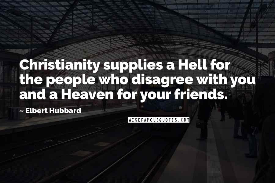 Elbert Hubbard Quotes: Christianity supplies a Hell for the people who disagree with you and a Heaven for your friends.