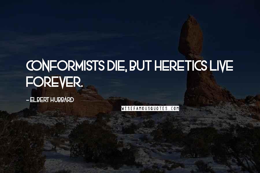 Elbert Hubbard Quotes: Conformists die, but heretics live forever.