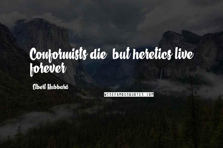 Elbert Hubbard Quotes: Conformists die, but heretics live forever.