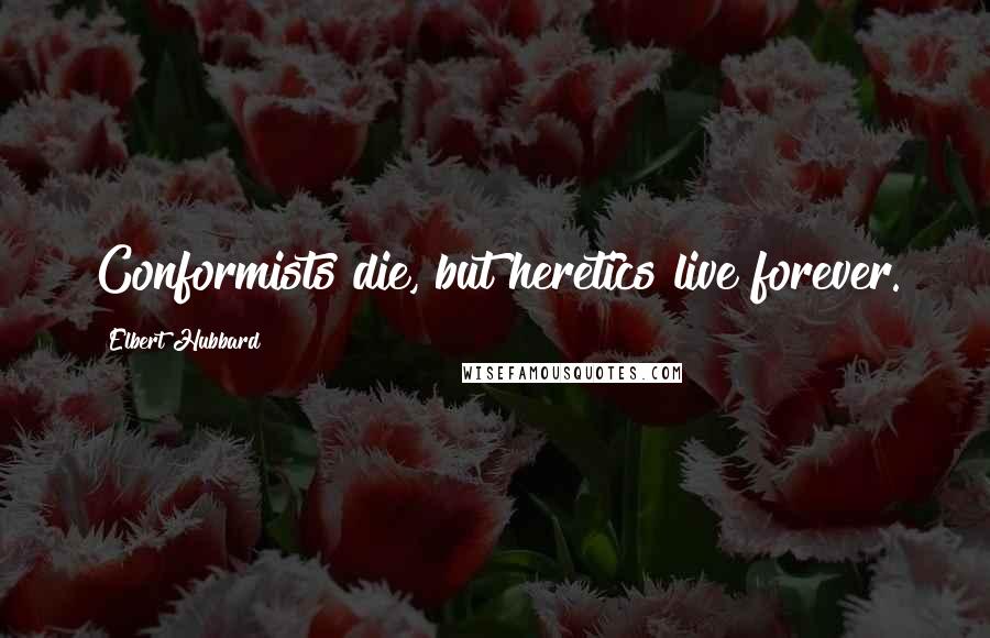 Elbert Hubbard Quotes: Conformists die, but heretics live forever.