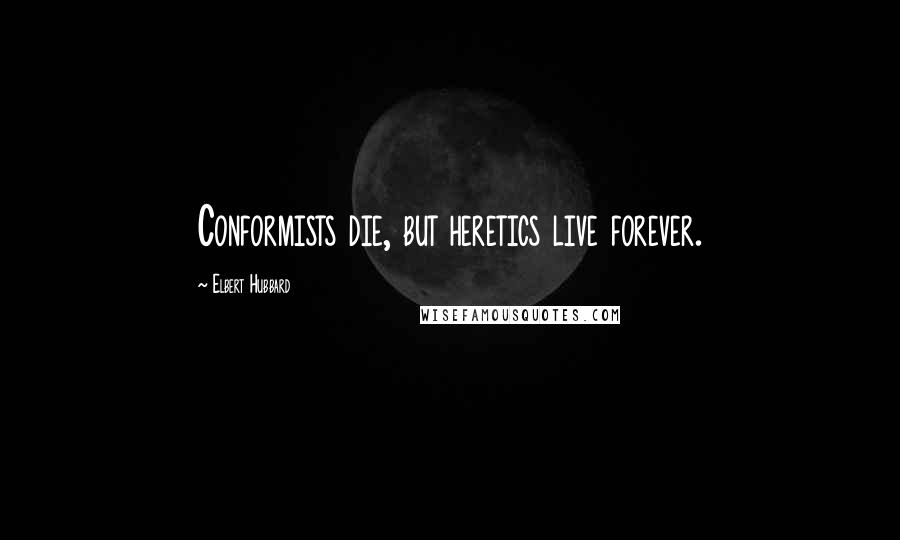 Elbert Hubbard Quotes: Conformists die, but heretics live forever.