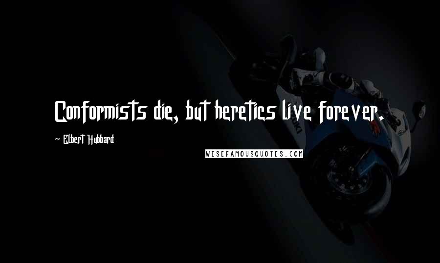 Elbert Hubbard Quotes: Conformists die, but heretics live forever.