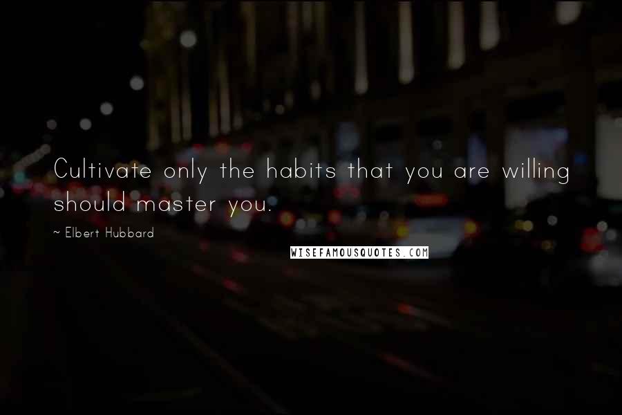 Elbert Hubbard Quotes: Cultivate only the habits that you are willing should master you.