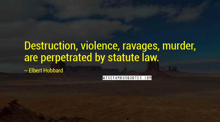 Elbert Hubbard Quotes: Destruction, violence, ravages, murder, are perpetrated by statute law.