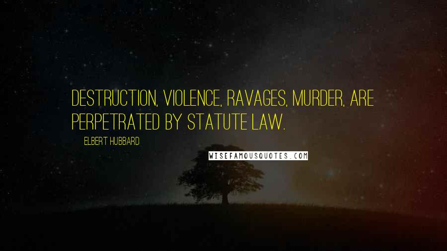 Elbert Hubbard Quotes: Destruction, violence, ravages, murder, are perpetrated by statute law.