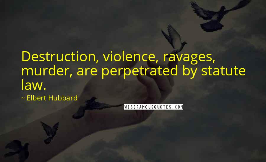 Elbert Hubbard Quotes: Destruction, violence, ravages, murder, are perpetrated by statute law.