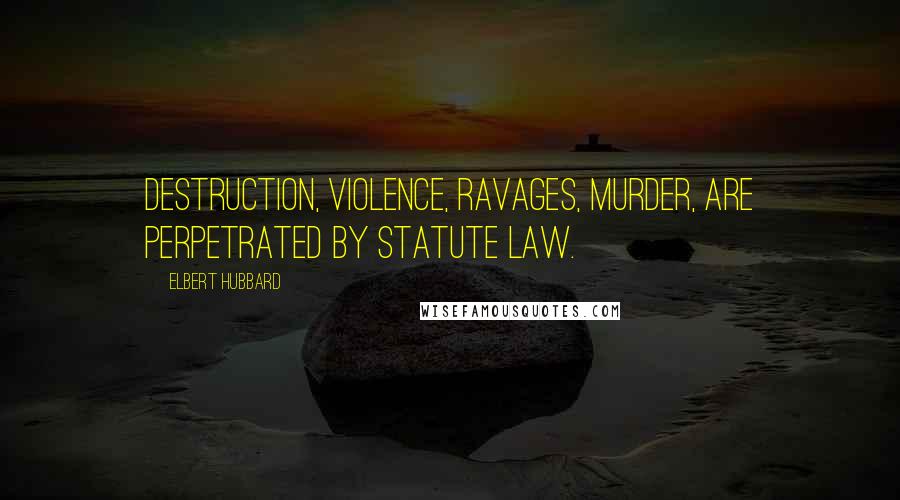 Elbert Hubbard Quotes: Destruction, violence, ravages, murder, are perpetrated by statute law.