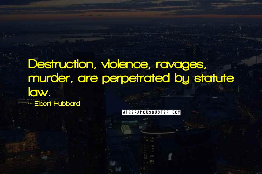 Elbert Hubbard Quotes: Destruction, violence, ravages, murder, are perpetrated by statute law.