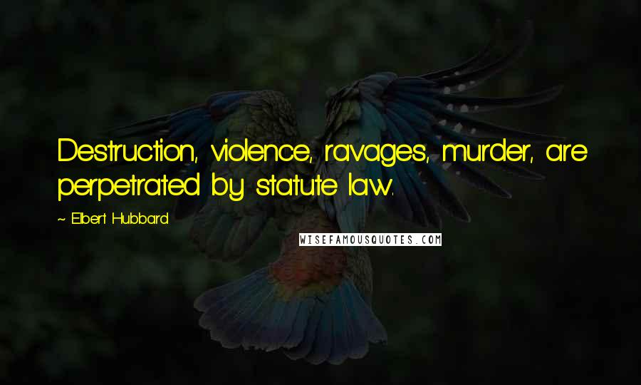 Elbert Hubbard Quotes: Destruction, violence, ravages, murder, are perpetrated by statute law.