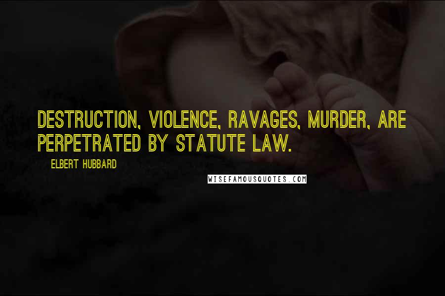 Elbert Hubbard Quotes: Destruction, violence, ravages, murder, are perpetrated by statute law.