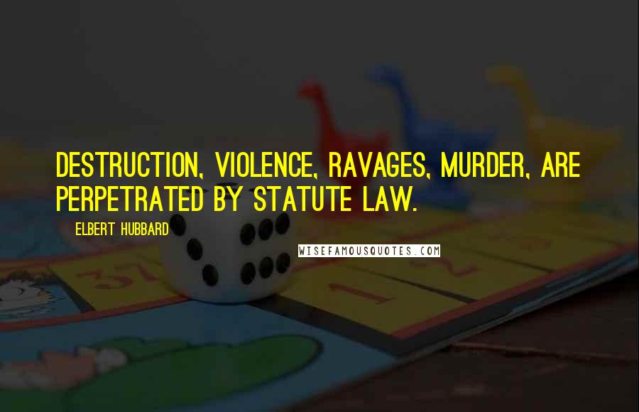 Elbert Hubbard Quotes: Destruction, violence, ravages, murder, are perpetrated by statute law.