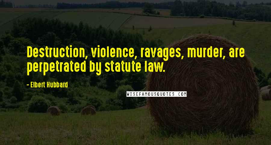 Elbert Hubbard Quotes: Destruction, violence, ravages, murder, are perpetrated by statute law.