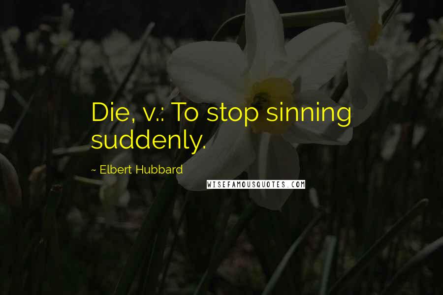 Elbert Hubbard Quotes: Die, v.: To stop sinning suddenly.