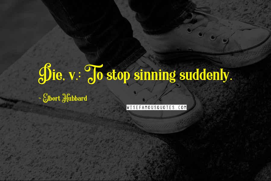 Elbert Hubbard Quotes: Die, v.: To stop sinning suddenly.