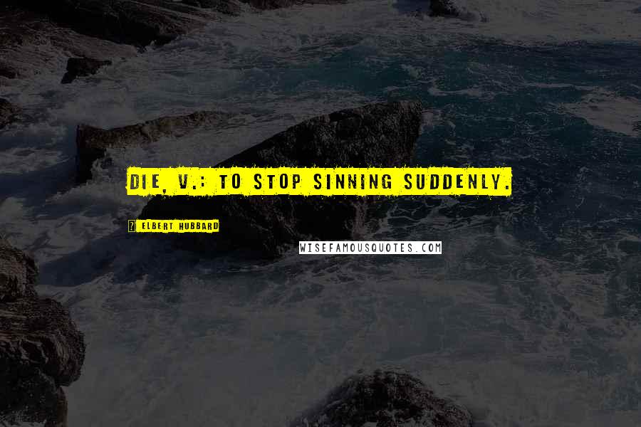 Elbert Hubbard Quotes: Die, v.: To stop sinning suddenly.