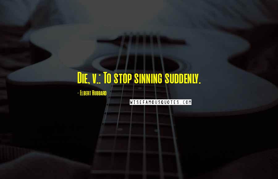 Elbert Hubbard Quotes: Die, v.: To stop sinning suddenly.