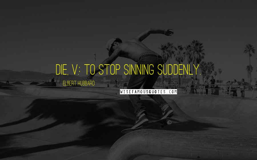 Elbert Hubbard Quotes: Die, v.: To stop sinning suddenly.