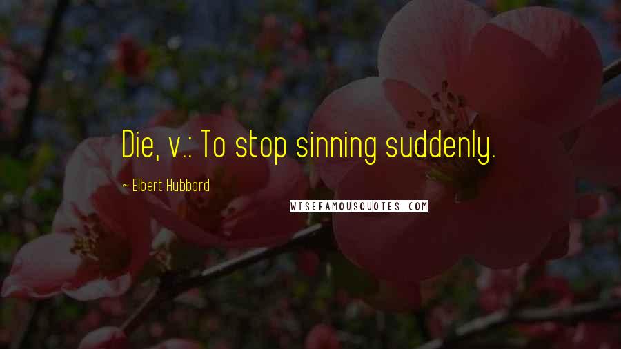 Elbert Hubbard Quotes: Die, v.: To stop sinning suddenly.