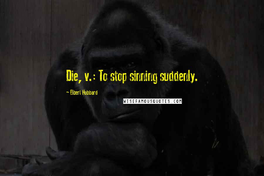 Elbert Hubbard Quotes: Die, v.: To stop sinning suddenly.