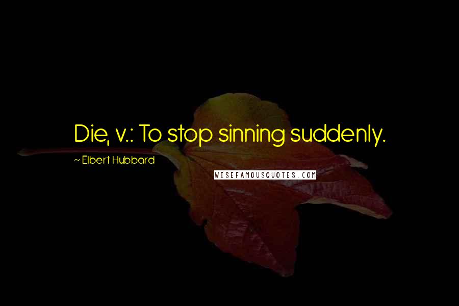 Elbert Hubbard Quotes: Die, v.: To stop sinning suddenly.